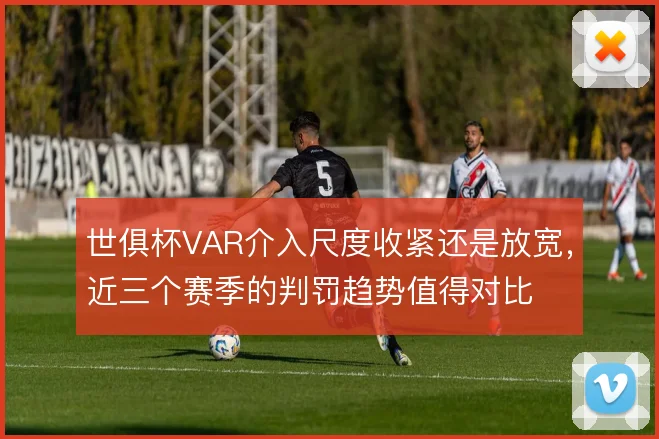 世俱杯VAR介入尺度收紧还是放宽，近三个赛季的判罚趋势值得对比