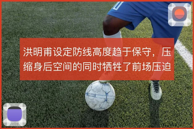 洪明甫设定防线高度趋于保守，压缩身后空间的同时牺牲了前场压迫力度