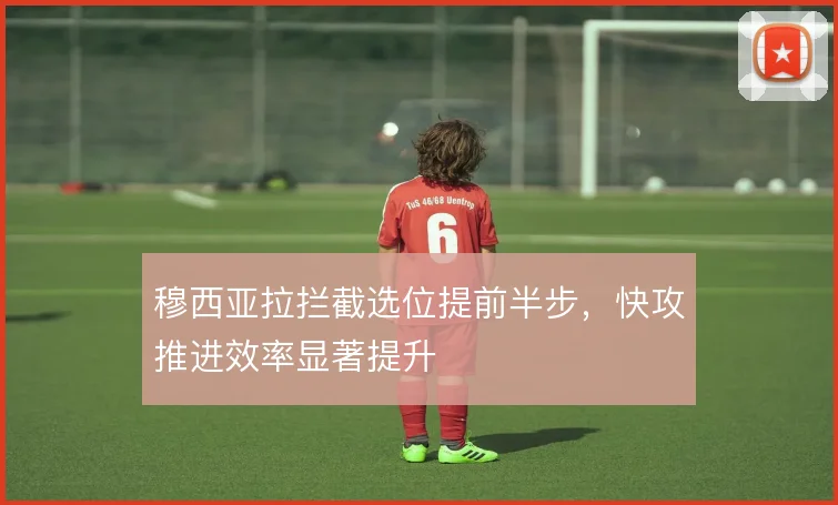 穆西亚拉拦截选位提前半步，快攻推进效率显著提升