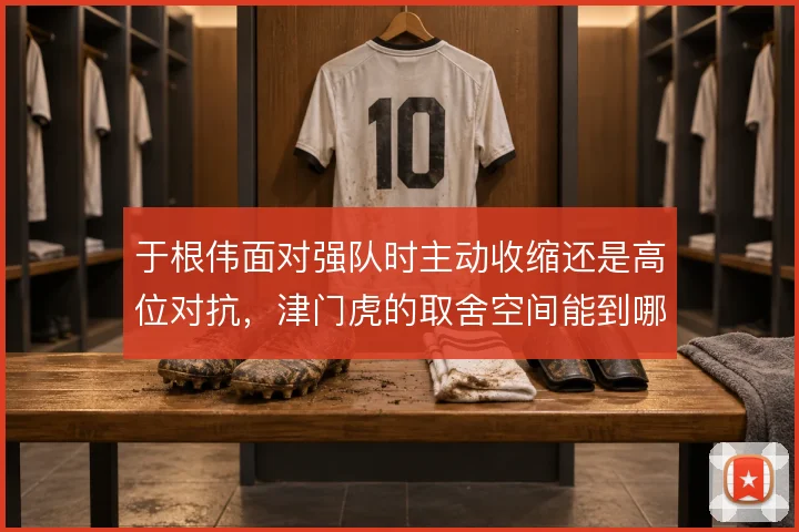 于根伟面对强队时主动收缩还是高位对抗，津门虎的取舍空间能到哪一步