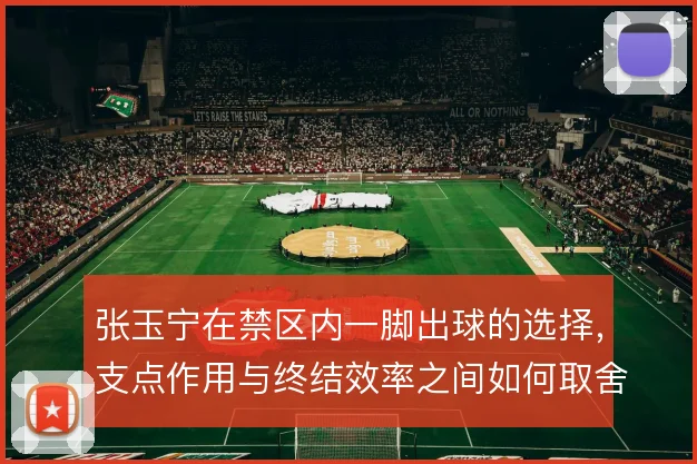 张玉宁在禁区内一脚出球的选择，支点作用与终结效率之间如何取舍