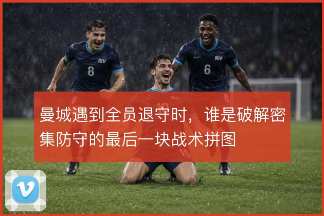 曼城遇到全员退守时，谁是破解密集防守的最后一块战术拼图