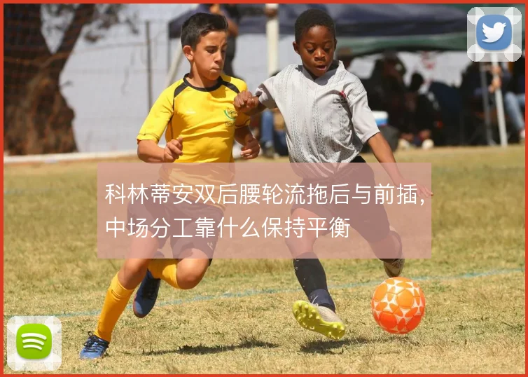 科林蒂安双后腰轮流拖后与前插，中场分工靠什么保持平衡