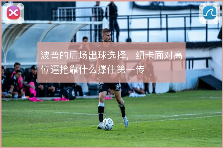 波普的后场出球选择，纽卡面对高位逼抢靠什么撑住第一传