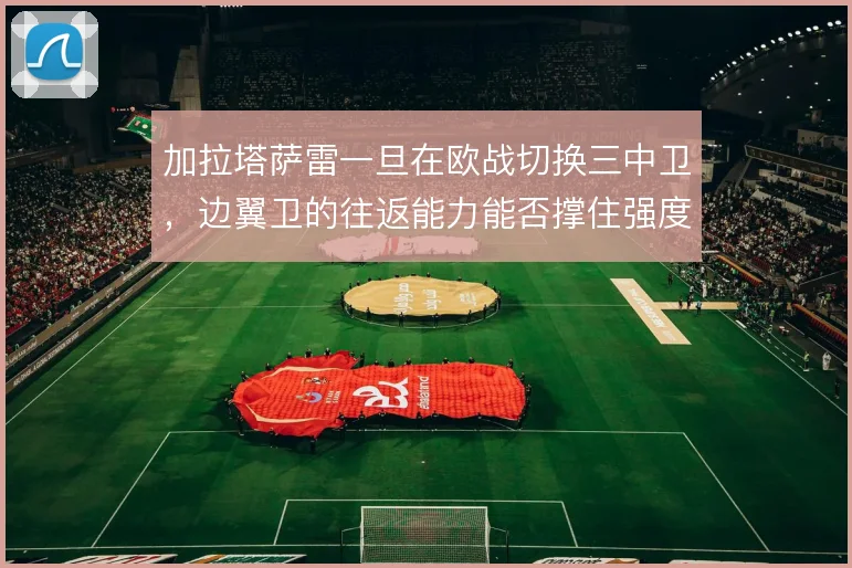 加拉塔萨雷一旦在欧战切换三中卫，边翼卫的往返能力能否撑住强度