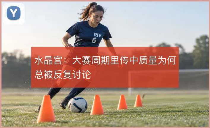 水晶宫：大赛周期里传中质量为何总被反复讨论