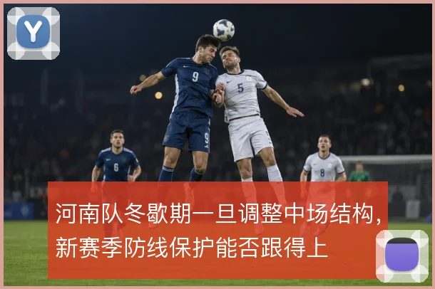 河南队冬歇期一旦调整中场结构，新赛季防线保护能否跟得上