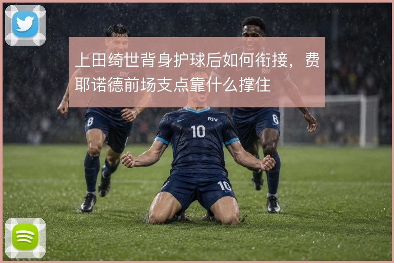 上田绮世背身护球后如何衔接，费耶诺德前场支点靠什么撑住