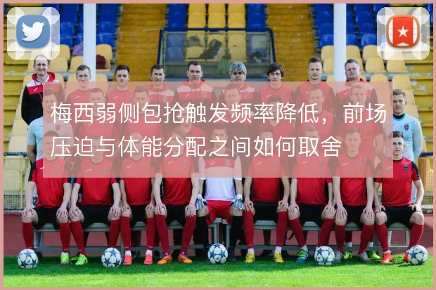 梅西弱侧包抢触发频率降低，前场压迫与体能分配之间如何取舍