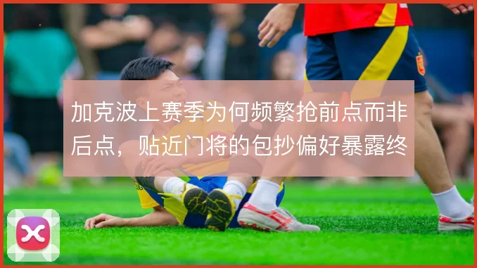 加克波上赛季为何频繁抢前点而非后点，贴近门将的包抄偏好暴露终结意图