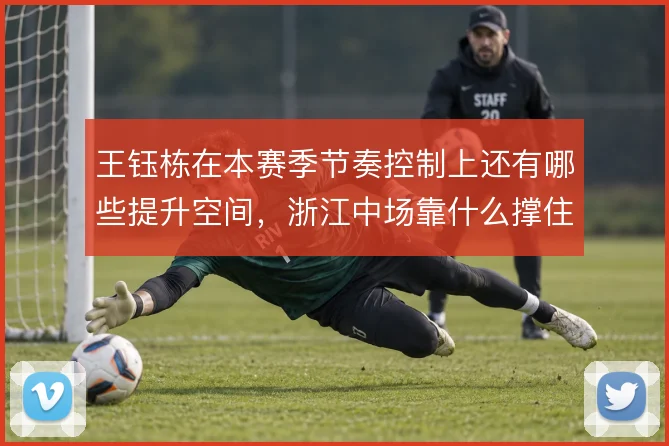 王钰栋在本赛季节奏控制上还有哪些提升空间,浙江中场靠什么撑住高压