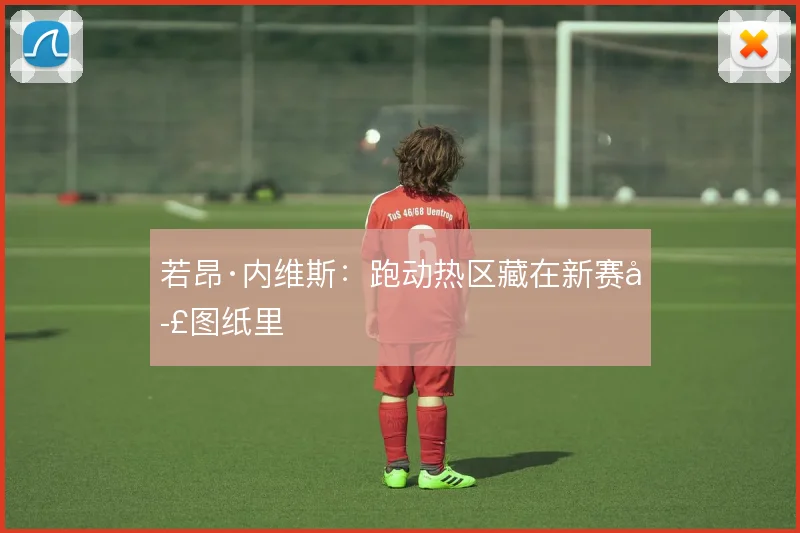 若昂·内维斯：跑动热区藏在新赛季图纸里