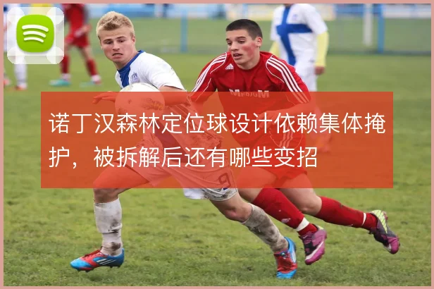 诺丁汉森林定位球设计依赖集体掩护，被拆解后还有哪些变招