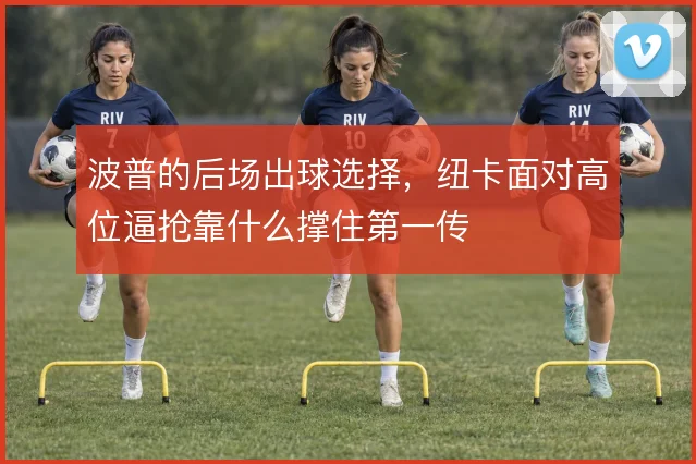 波普的后场出球选择，纽卡面对高位逼抢靠什么撑住第一传
