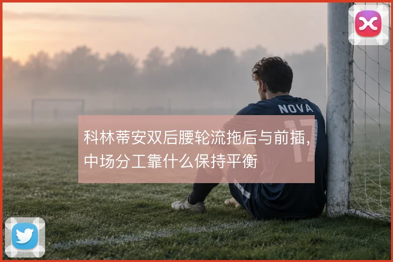 科林蒂安双后腰轮流拖后与前插，中场分工靠什么保持平衡
