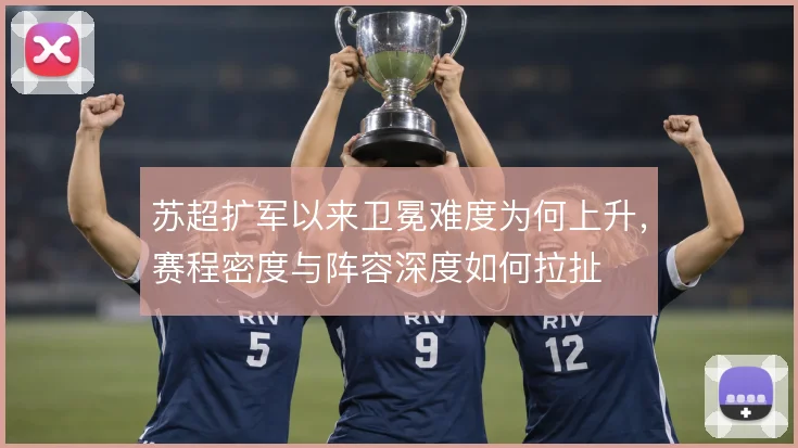 苏超扩军以来卫冕难度为何上升，赛程密度与阵容深度如何拉扯