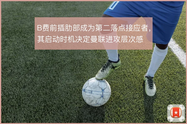 B费前插肋部成为第二落点接应者，其启动时机决定曼联进攻层次感