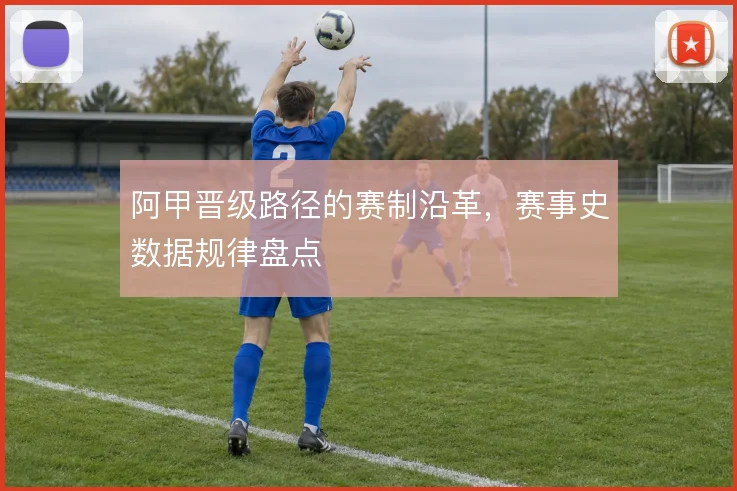 阿甲晋级路径的赛制沿革，赛事史数据规律盘点