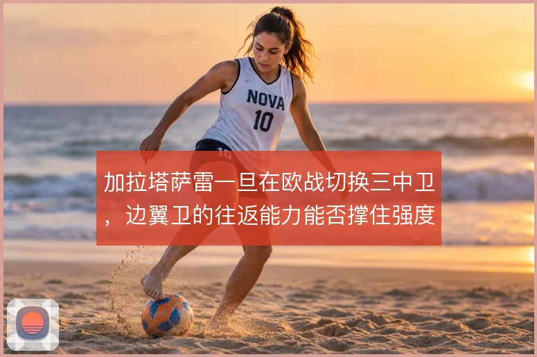 加拉塔萨雷一旦在欧战切换三中卫，边翼卫的往返能力能否撑住强度