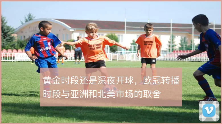 黄金时段还是深夜开球，欧冠转播时段与亚洲和北美市场的取舍