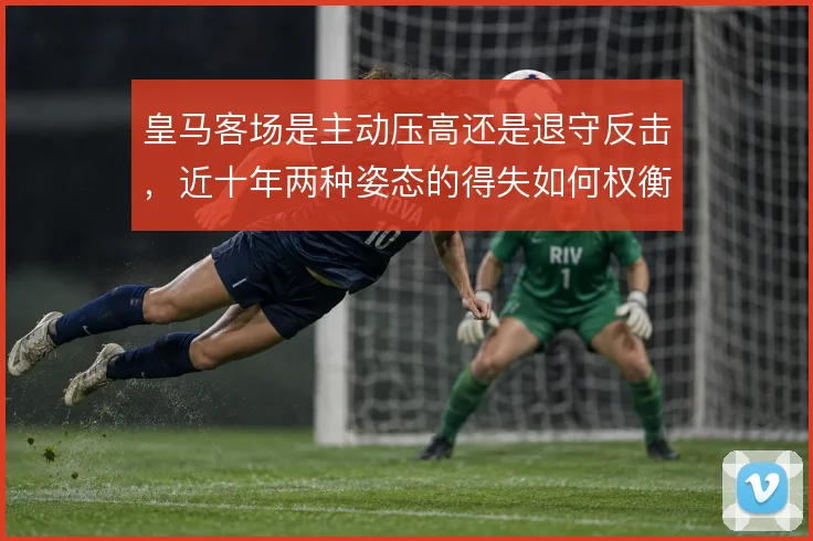 皇马客场是主动压高还是退守反击，近十年两种姿态的得失如何权衡