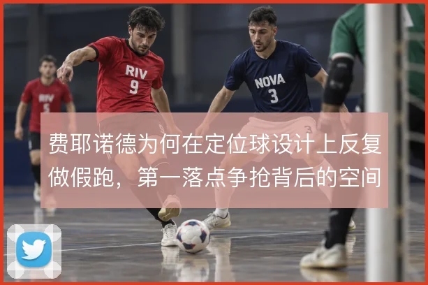 费耶诺德为何在定位球设计上反复做假跑，第一落点争抢背后的空间算计