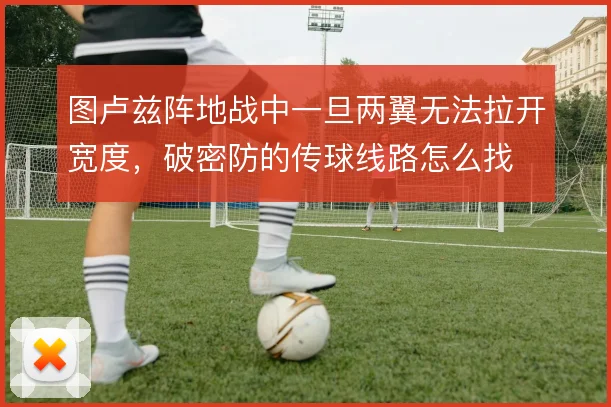 图卢兹阵地战中一旦两翼无法拉开宽度，破密防的传球线路怎么找