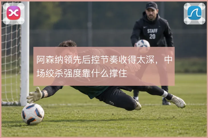 阿森纳领先后控节奏收得太深，中场绞杀强度靠什么撑住
