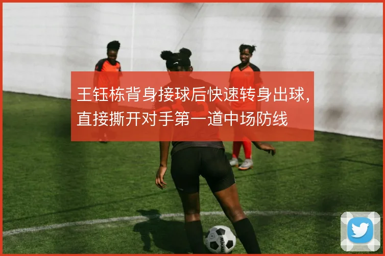 王钰栋背身接球后快速转身出球，直接撕开对手第一道中场防线