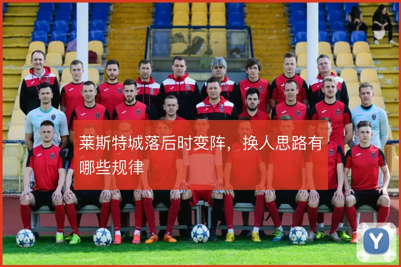 莱斯特城落后时变阵，换人思路有哪些规律