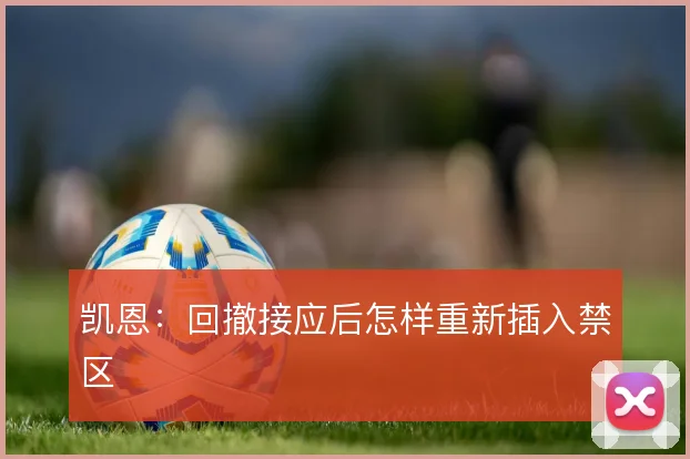 凯恩:回撤接应后怎样重新插入禁区