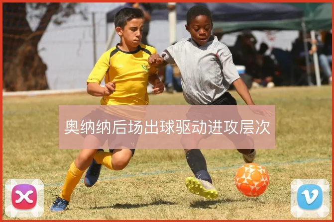 奥纳纳后场出球驱动进攻层次