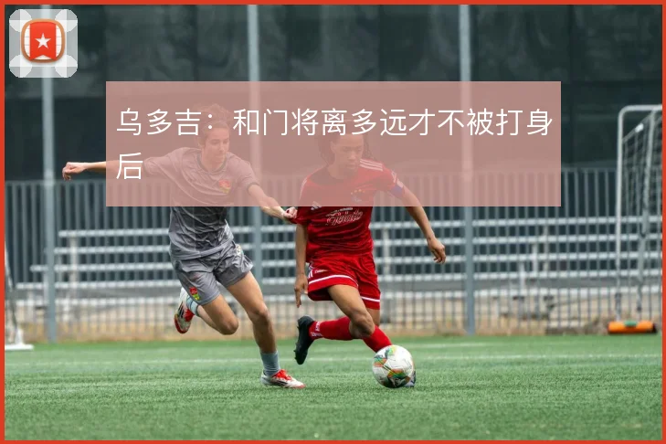乌多吉：和门将离多远才不被打身后