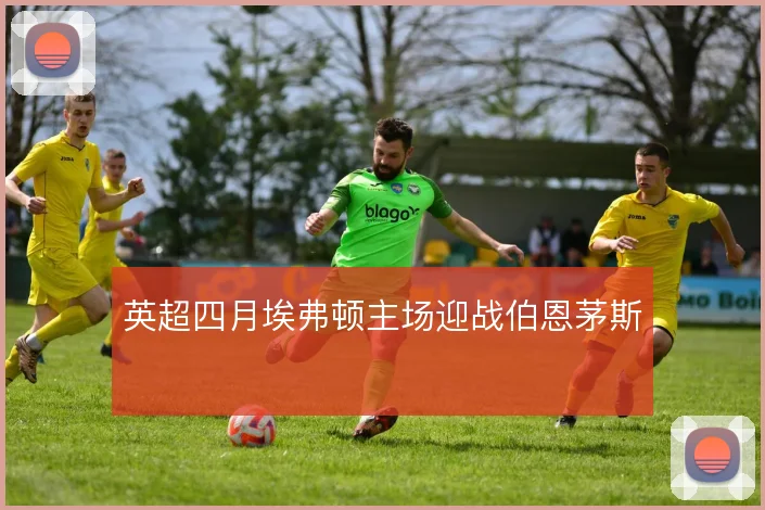 英超四月埃弗顿主场迎战伯恩茅斯