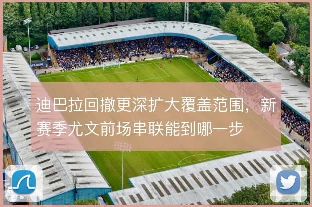 迪巴拉回撤更深扩大覆盖范围，新赛季尤文前场串联能到哪一步
