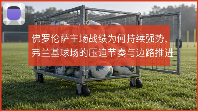 佛罗伦萨主场战绩为何持续强势，弗兰基球场的压迫节奏与边路推进是答案