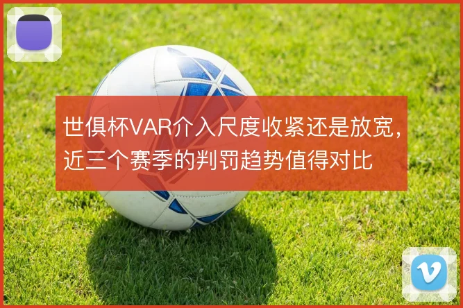 世俱杯VAR介入尺度收紧还是放宽，近三个赛季的判罚趋势值得对比