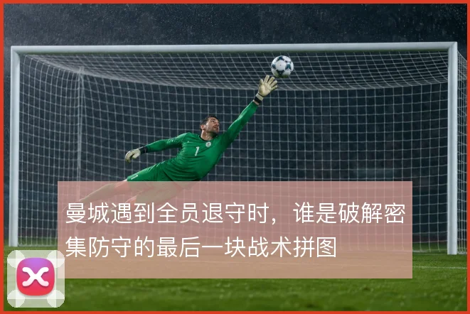 曼城遇到全员退守时，谁是破解密集防守的最后一块战术拼图