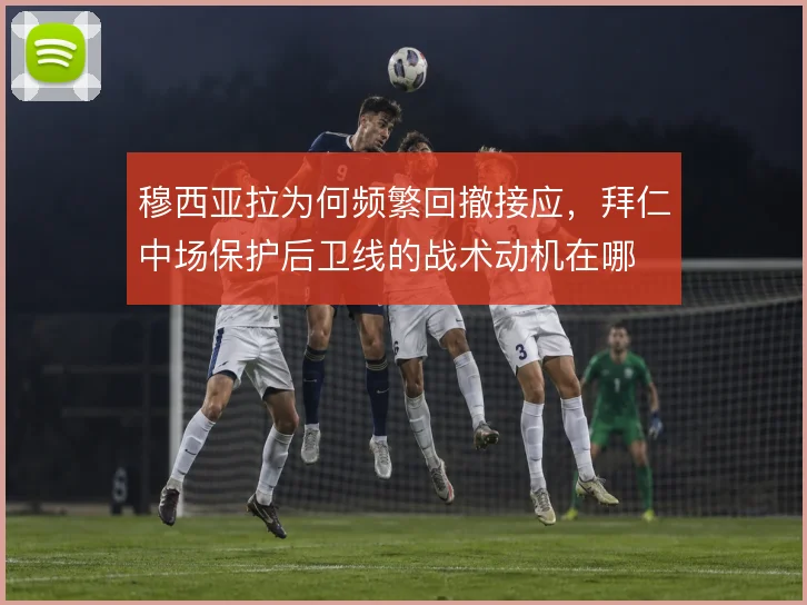 穆西亚拉为何频繁回撤接应，拜仁中场保护后卫线的战术动机在哪