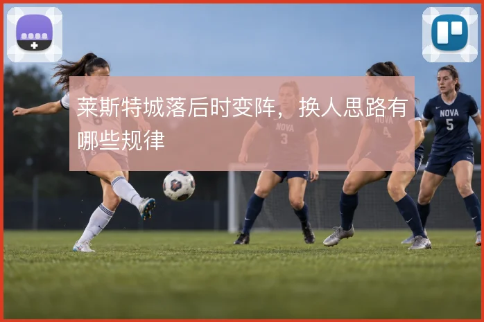 莱斯特城落后时变阵，换人思路有哪些规律