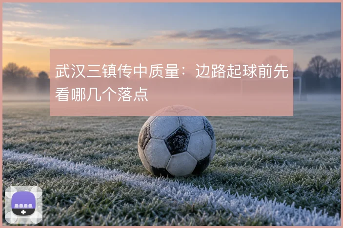 武汉三镇传中质量：边路起球前先看哪几个落点