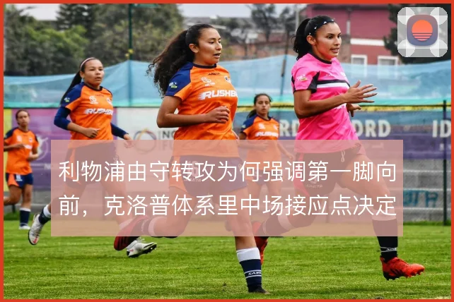 利物浦由守转攻为何强调第一脚向前，克洛普体系里中场接应点决定推进速度