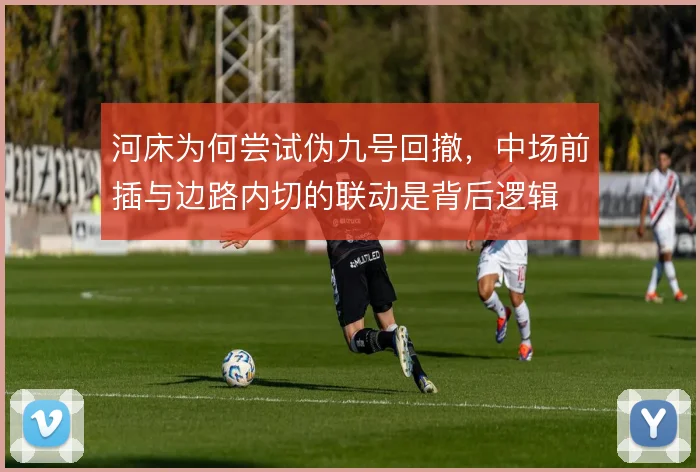 河床为何尝试伪九号回撤,中场前插与边路内切的联动是背后逻辑