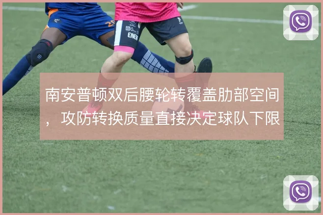 南安普顿双后腰轮转覆盖肋部空间，攻防转换质量直接决定球队下限