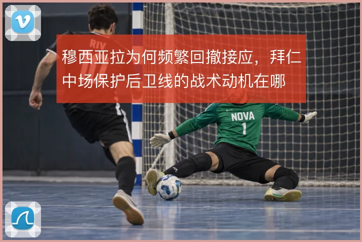 穆西亚拉为何频繁回撤接应，拜仁中场保护后卫线的战术动机在哪