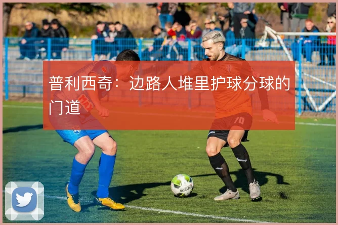 普利西奇:边路人堆里护球分球的门道