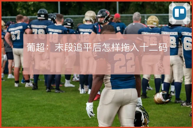 葡超：末段追平后怎样拖入十二码