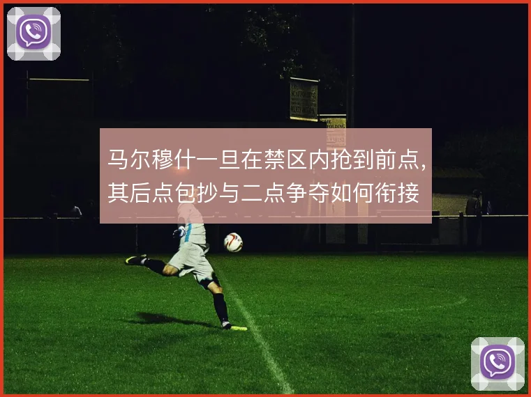 马尔穆什一旦在禁区内抢到前点，其后点包抄与二点争夺如何衔接