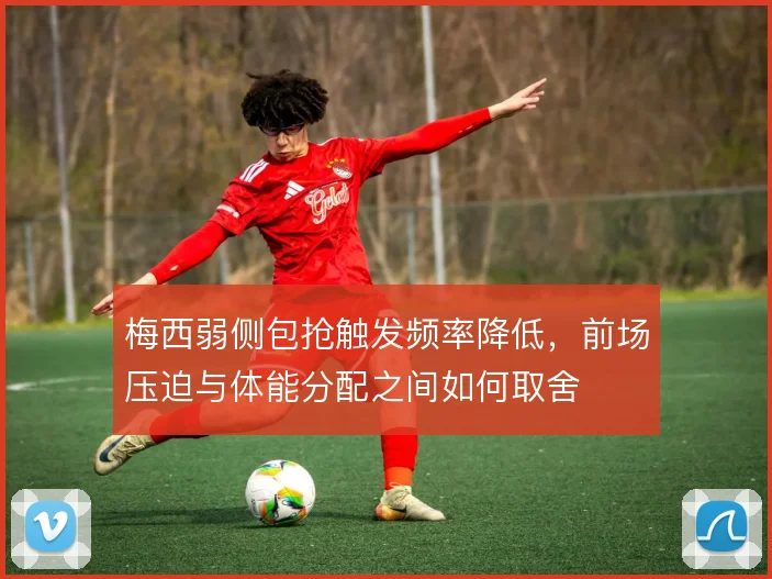 梅西弱侧包抢触发频率降低，前场压迫与体能分配之间如何取舍
