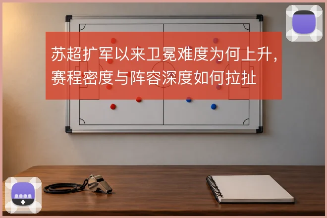 苏超扩军以来卫冕难度为何上升，赛程密度与阵容深度如何拉扯